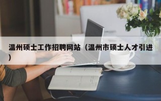 温州硕士工作招聘网站（温州市硕士人才引进）