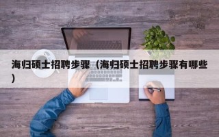 海归硕士招聘步骤（海归硕士招聘步骤有哪些）
