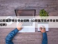 口腔医学硕士毕业招聘（口腔医学技术毕业生招聘）
