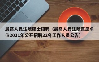 最高人民法院硕士招聘（最高人民法院直属单位2021年公开招聘22名工作人员公告）