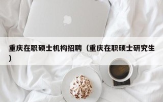 重庆在职硕士机构招聘（重庆在职硕士研究生）