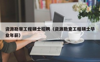资源勘察工程硕士招聘（资源勘查工程硕士毕业年薪）