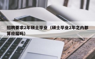 招聘要求2年硕士毕业（硕士毕业2年之内都算应届吗）