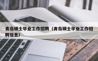 青岛硕士毕业工作招聘（青岛硕士毕业工作招聘信息）