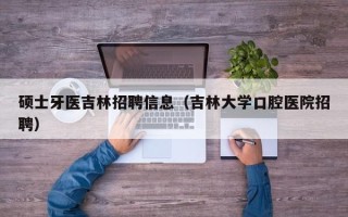 硕士牙医吉林招聘信息（吉林大学口腔医院招聘）