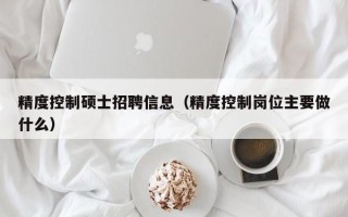 精度控制硕士招聘信息（精度控制岗位主要做什么）