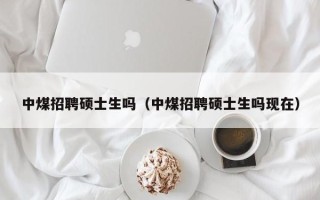 中煤招聘硕士生吗（中煤招聘硕士生吗现在）