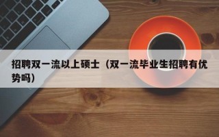 招聘双一流以上硕士（双一流毕业生招聘有优势吗）