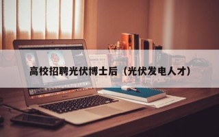 高校招聘光伏博士后（光伏发电人才）