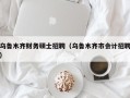乌鲁木齐财务硕士招聘（乌鲁木齐市会计招聘）