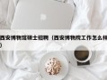 西安博物馆硕士招聘（西安博物院工作怎么样）