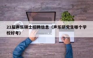 21届声乐硕士招聘信息（声乐研究生哪个学校好考）
