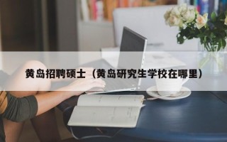 黄岛招聘硕士（黄岛研究生学校在哪里）