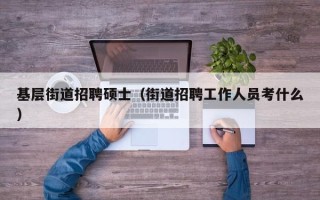 基层街道招聘硕士（街道招聘工作人员考什么）
