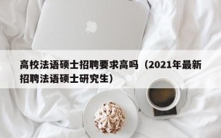 高校法语硕士招聘要求高吗（2021年最新招聘法语硕士研究生）