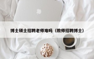博士硕士招聘老师难吗（教师招聘博士）