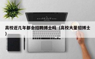 高校近几年都会招聘博士吗（高校大量招博士）