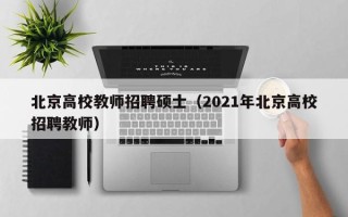 北京高校教师招聘硕士（2021年北京高校招聘教师）