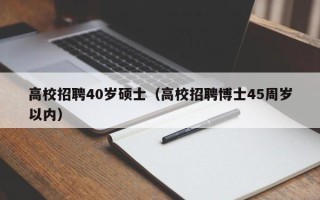 高校招聘40岁硕士（高校招聘博士45周岁以内）