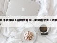 天津临床硕士招聘信息网（天津医学博士招聘）