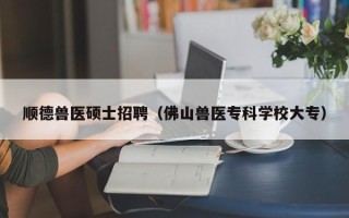 顺德兽医硕士招聘（佛山兽医专科学校大专）
