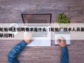 轮胎硕士招聘要求是什么（轮胎厂技术人员最新招聘）