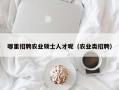 哪里招聘农业硕士人才呢（农业类招聘）