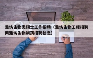 潍坊生物类硕士工作招聘（潍坊生物工程招聘网潍坊生物制药招聘信息）