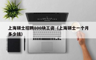 上海硕士招聘800块工资（上海硕士一个月多少钱）