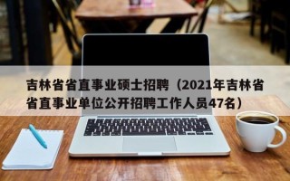 吉林省省直事业硕士招聘（2021年吉林省省直事业单位公开招聘工作人员47名）