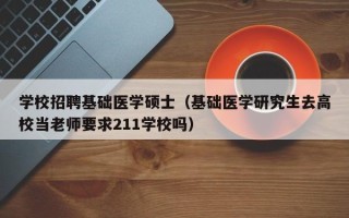 学校招聘基础医学硕士（基础医学研究生去高校当老师要求211学校吗）