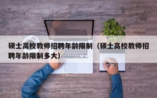 硕士高校教师招聘年龄限制（硕士高校教师招聘年龄限制多大）