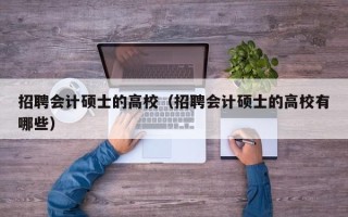 招聘会计硕士的高校（招聘会计硕士的高校有哪些）