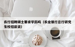 农行招聘硕士要求学历吗（农业银行总行研究生校招薪资）