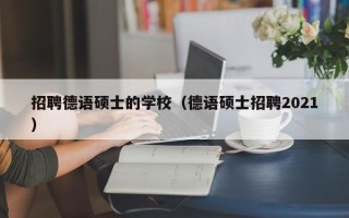 招聘德语硕士的学校（德语硕士招聘2021）