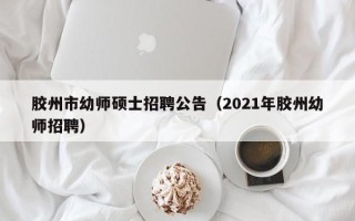 胶州市幼师硕士招聘公告（2021年胶州幼师招聘）