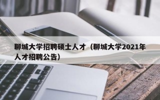 聊城大学招聘硕士人才（聊城大学2021年人才招聘公告）