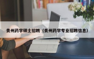 贵州药学硕士招聘（贵州药学专业招聘信息）