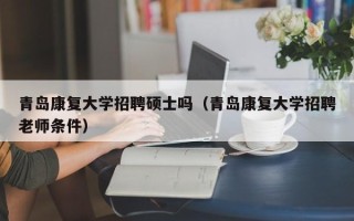 青岛康复大学招聘硕士吗（青岛康复大学招聘老师条件）