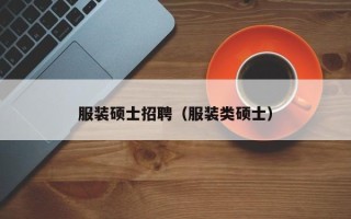 服装硕士招聘（服装类硕士）