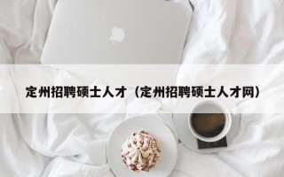 定州招聘硕士人才（定州招聘硕士人才网）