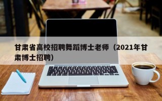 甘肃省高校招聘舞蹈博士老师（2021年甘肃博士招聘）