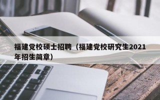 福建党校硕士招聘（福建党校研究生2021年招生简章）