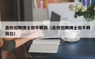 高校招聘博士但不聘岗（高校招聘博士但不聘岗位）