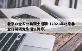 北京非全农业类硕士招聘（2021年北京非全日制研究生招生简章）