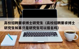高校招聘要求博士研究生（高校招聘要求博士研究生如果只是研究生可以报名吗）