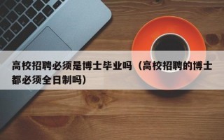 高校招聘必须是博士毕业吗（高校招聘的博士都必须全日制吗）