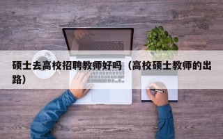 硕士去高校招聘教师好吗（高校硕士教师的出路）
