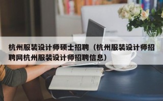 杭州服装设计师硕士招聘（杭州服装设计师招聘网杭州服装设计师招聘信息）