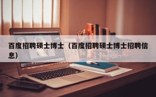 百度招聘硕士博士（百度招聘硕士博士招聘信息）